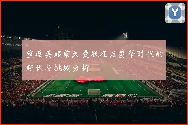 重返英超前列曼联在后爵爷时代的起伏与挑战分析