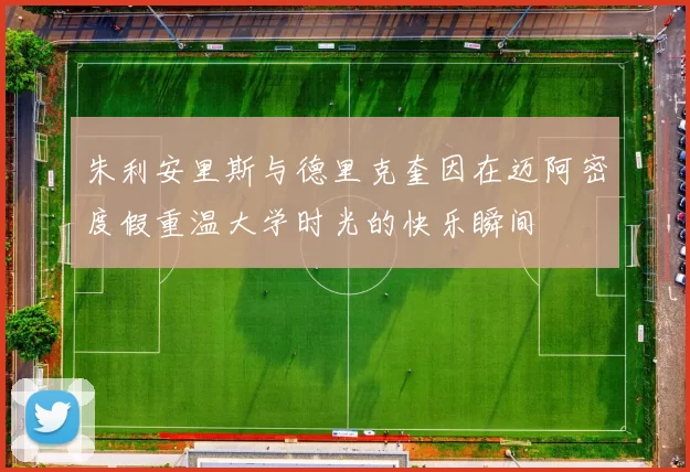 朱利安里斯与德里克奎因在迈阿密度假重温大学时光的快乐瞬间