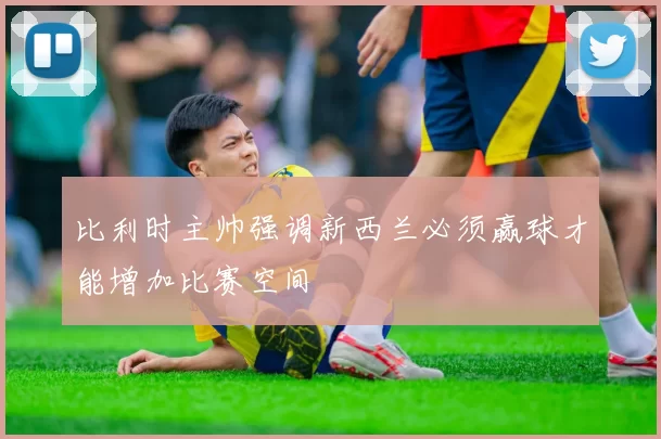 比利时主帅强调新西兰必须赢球才能增加比赛空间