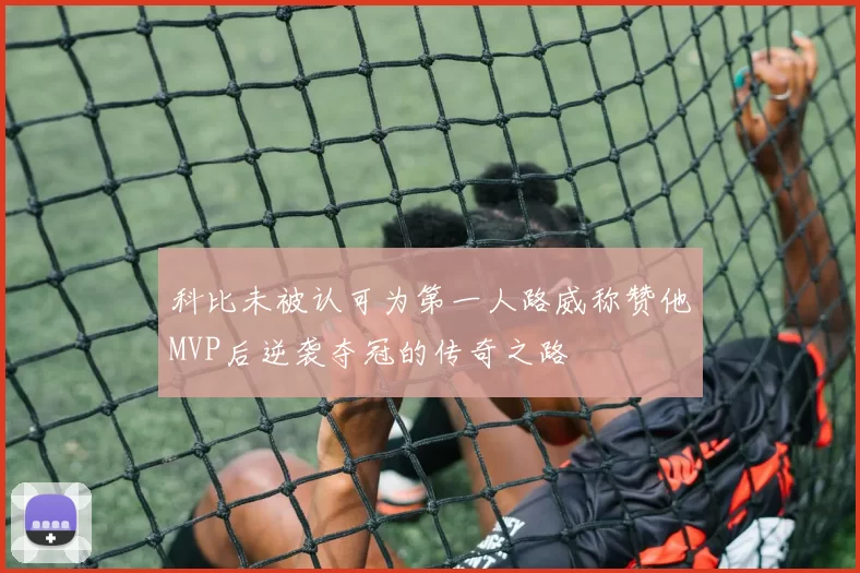 科比未被认可为第一人路威称赞他MVP后逆袭夺冠的传奇之路