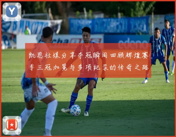 凯恩社媒分享夺冠瞬间回顾辉煌赛季三冠加冕与多项纪录的传奇之路