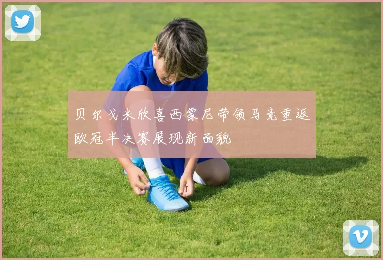 贝尔戈米欣喜西蒙尼带领马竞重返欧冠半决赛展现新面貌