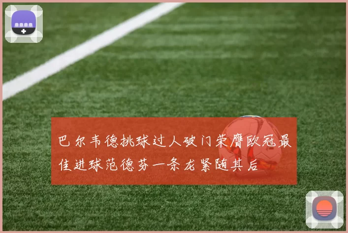 巴尔韦德挑球过人破门荣膺欧冠最佳进球范德芬一条龙紧随其后