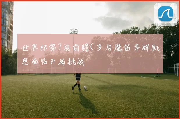 世界杯第7场前瞻C罗与魔笛争辉凯恩面临开局挑战