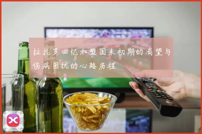 拉扎罗回忆加盟国米初期的渴望与伤病困扰的心路历程