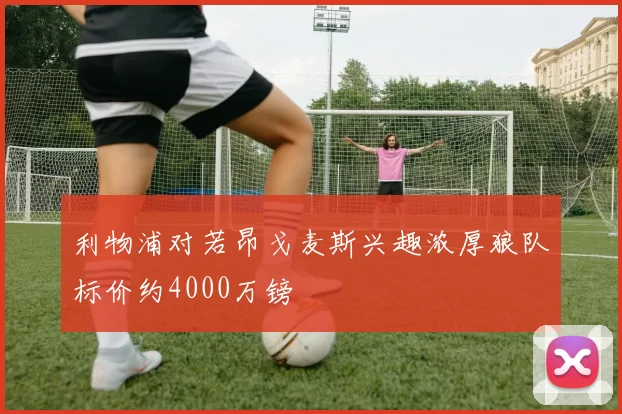 利物浦对若昂戈麦斯兴趣浓厚狼队标价约4000万镑