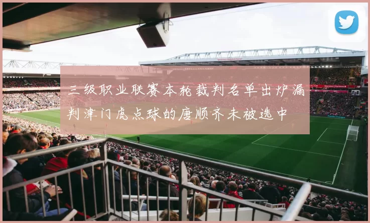 三级职业联赛本轮裁判名单出炉漏判津门虎点球的唐顺齐未被选中