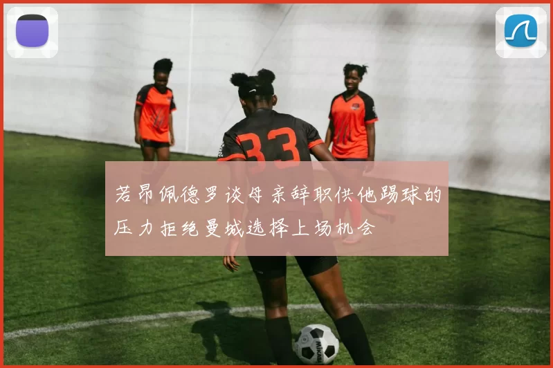 若昂佩德罗谈母亲辞职供他踢球的压力拒绝曼城选择上场机会