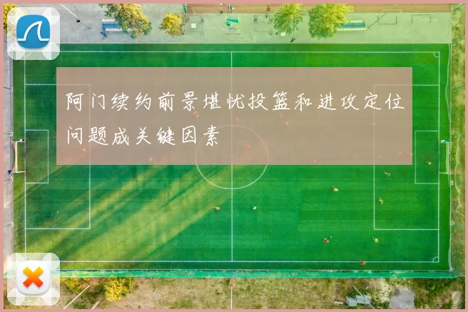 阿门续约前景堪忧投篮和进攻定位问题成关键因素