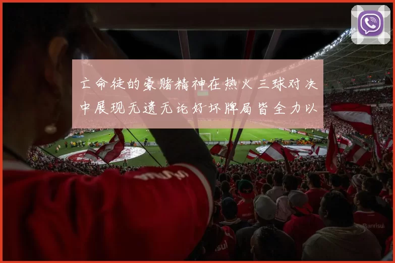 亡命徒的豪赌精神在热火三球对决中展现无遗无论好坏牌局皆全力以赴