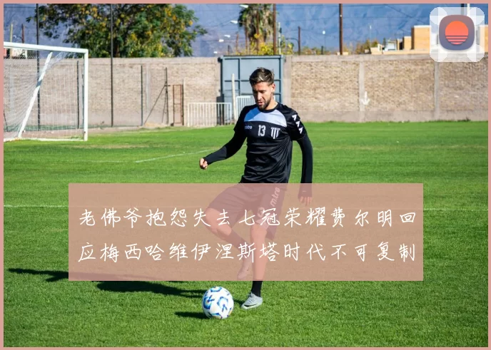 老佛爷抱怨失去七冠荣耀费尔明回应梅西哈维伊涅斯塔时代不可复制